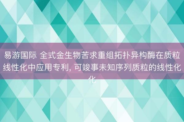 易游国际 全式金生物苦求重组拓扑异构酶在质粒线性化中应用专利， 可竣事未知序列质粒的线性化