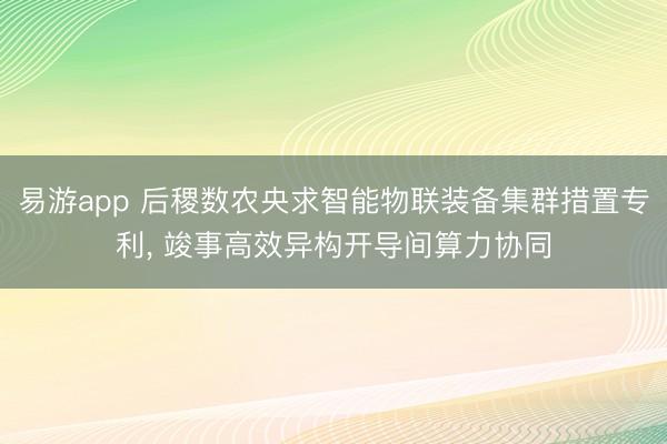 易游app 后稷数农央求智能物联装备集群措置专利， 竣事高效异构开导间算力协同