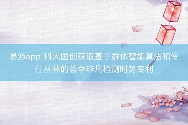 易游app 科大国创获取基于群体智能算法和伶仃丛林的荟萃非凡检测时势专利