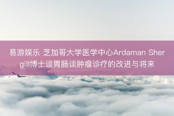 易游娱乐 芝加哥大学医学中心Ardaman Shergill博士谈胃肠谈肿瘤诊疗的改进与将来