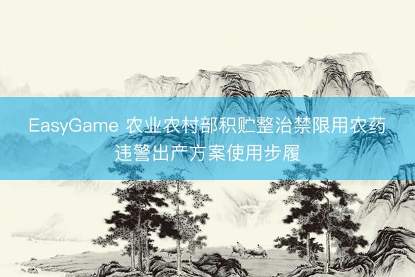 EasyGame 农业农村部积贮整治禁限用农药违警出产方案使用步履