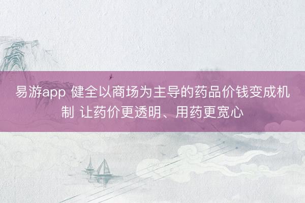 易游app 健全以商场为主导的药品价钱变成机制 让药价更透明、用药更宽心