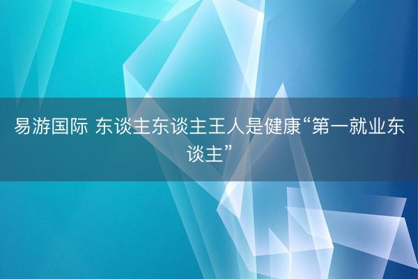易游国际 东谈主东谈主王人是健康“第一就业东谈主”