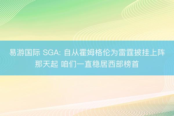 易游国际 SGA: 自从霍姆格伦为雷霆披挂上阵那天起 咱们一直稳居西部榜首