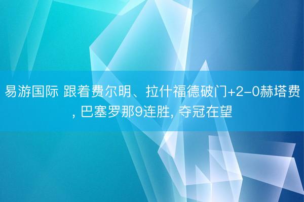 易游国际 跟着费尔明、拉什福德破门+2-0赫塔费， 巴塞罗那9连胜， 夺冠在望