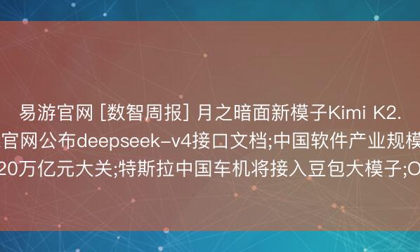 易游官网 [数智周报] 月之暗面新模子Kimi K2.6发布并开源;Deepseek官网公布deepseek-v4接口文档;中国软件产业规模有望冲破20万亿元大关;特斯拉中国车机将接入豆包大模子;OpenAI发布ChatGPT Images 2.0生图器具