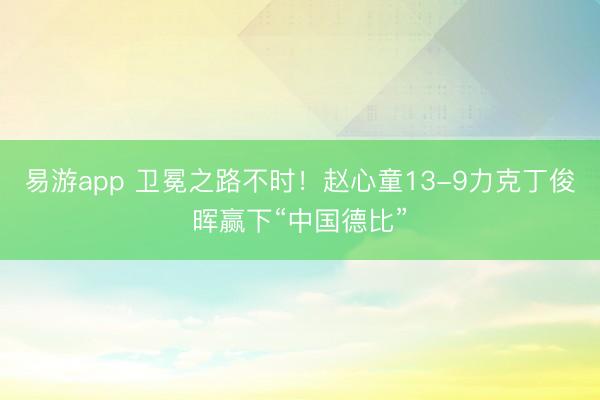 易游app 卫冕之路不时！赵心童13-9力克丁俊晖赢下“中国德比”