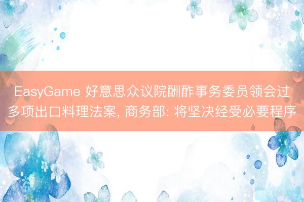 EasyGame 好意思众议院酬酢事务委员领会过多项出口料理法案， 商务部: 将坚决经受必要程序