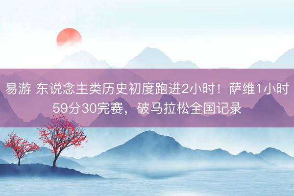 易游 东说念主类历史初度跑进2小时！萨维1小时59分30完赛，破马拉松全国记录