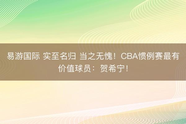 易游国际 实至名归 当之无愧！CBA惯例赛最有价值球员：贺希宁！