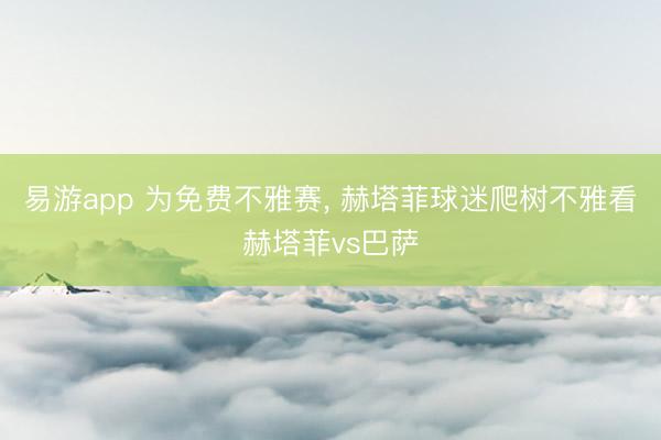 易游app 为免费不雅赛， 赫塔菲球迷爬树不雅看赫塔菲vs巴萨