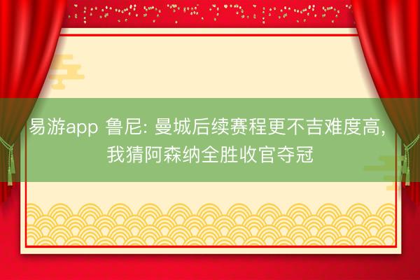 易游app 鲁尼: 曼城后续赛程更不吉难度高， 我猜阿森纳全胜收官夺冠