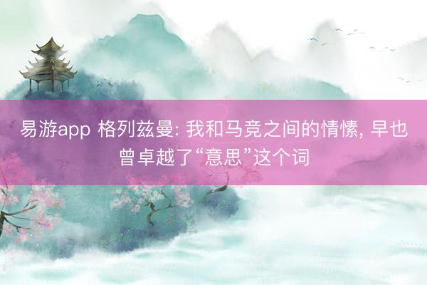 易游app 格列兹曼: 我和马竞之间的情愫， 早也曾卓越了“意思”这个词