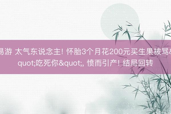易游 太气东说念主! 怀胎3个月花200元买生果被骂"吃死你"， 愤而引产! 结局回转