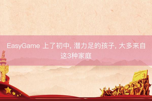 EasyGame 上了初中， 潜力足的孩子， 大多来自这3种家庭