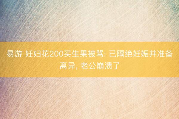 易游 妊妇花200买生果被骂: 已隔绝妊娠并准备离异， 老公崩溃了