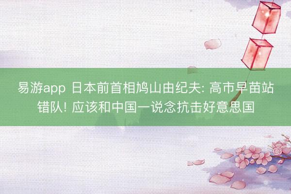 易游app 日本前首相鸠山由纪夫: 高市早苗站错队! 应该和中国一说念抗击好意思国