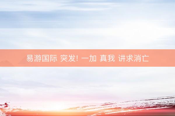 易游国际 突发! 一加 真我 讲求消亡