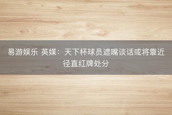 易游娱乐 英媒：天下杯球员遮嘴谈话或将靠近径直红牌处分