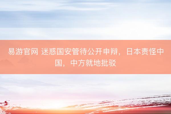 易游官网 迷惑国安管待公开申辩，日本责怪中国，中方就地批驳