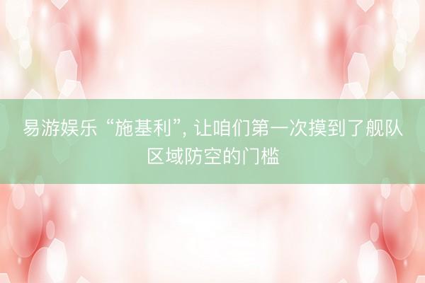 易游娱乐 “施基利”， 让咱们第一次摸到了舰队区域防空的门槛