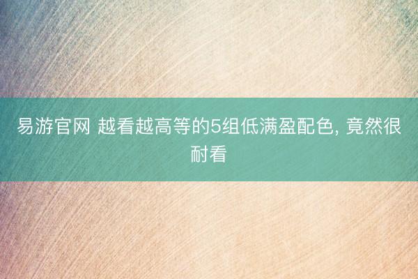 易游官网 越看越高等的5组低满盈配色， 竟然很耐看