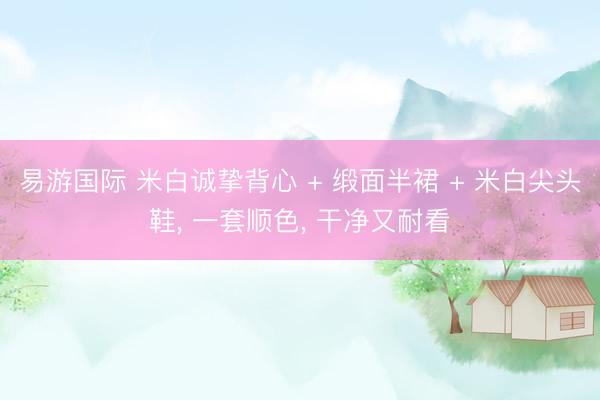 易游国际 米白诚挚背心 + 缎面半裙 + 米白尖头鞋， 一套顺色，<a href=