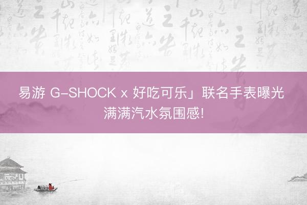 易游 G-SHOCK x 好吃可乐」联名手表曝光 满满汽水氛围感!