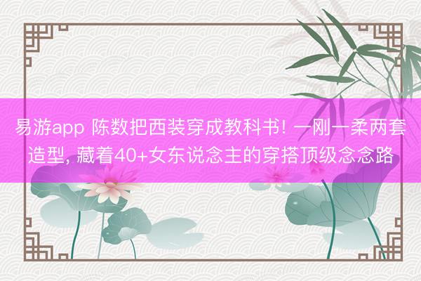 易游app 陈数把西装穿成教科书! 一刚一柔两套造型， 藏着40+女东说念主的穿搭顶级念念路