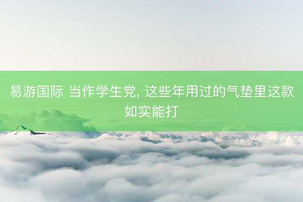 易游国际 当作学生党， 这些年用过的气垫里这款如实能打