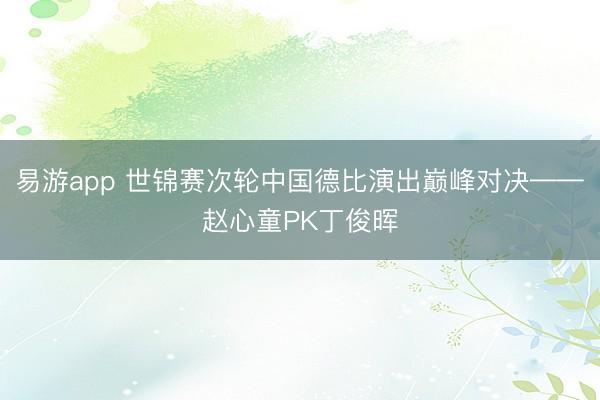易游app 世锦赛次轮中国德比演出巅峰对决——赵心童PK丁俊晖