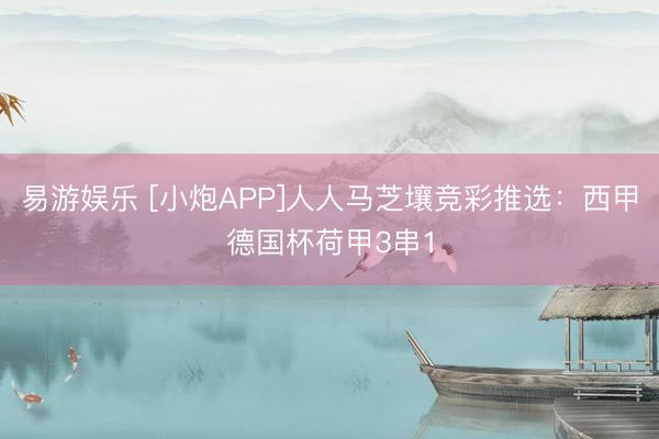 易游娱乐 [小炮APP]人人马芝壤竞彩推选：西甲德国杯荷甲3串1