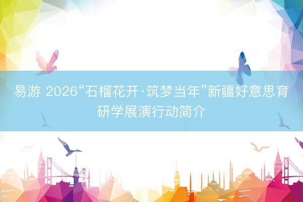 易游 2026“石榴花开·筑梦当年”新疆好意思育研学展演行动简介