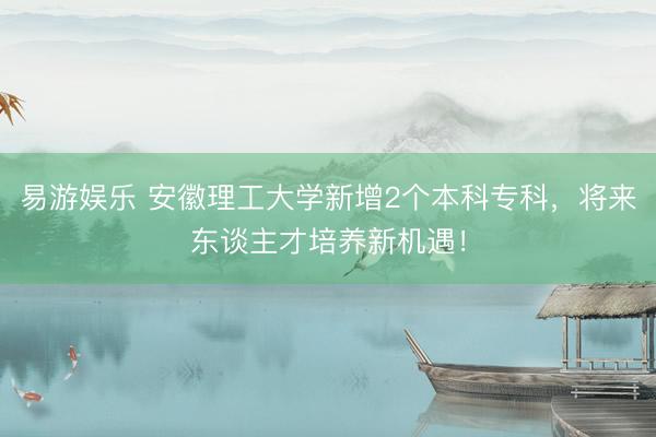 易游娱乐 安徽理工大学新增2个本科专科，将来东谈主才培养新机遇！