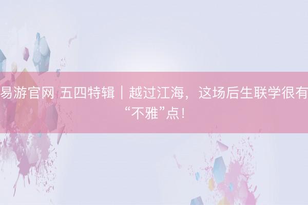 易游官网 五四特辑｜越过江海，这场后生联学很有“不雅”点！