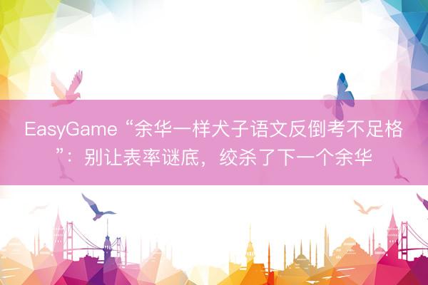 EasyGame “余华一样犬子语文反倒考不足格”：别让表率谜底，绞杀了下一个余华