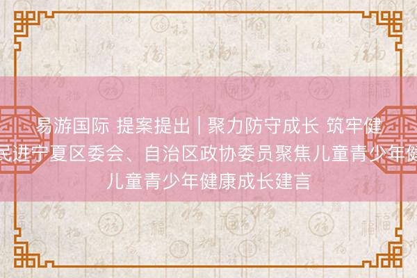 易游国际 提案提出 | 聚力防守成长 筑牢健康防地——民进宁夏区委会、自治区政协委员聚焦儿童青少年健康成长建言