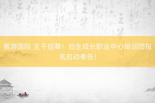 易游国际 主干招募！后生成长职业中心培训团报名启动奉告！
