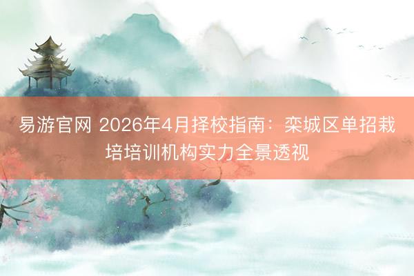 易游官网 2026年4月择校指南：栾城区单招栽培培训机构实力全景透视