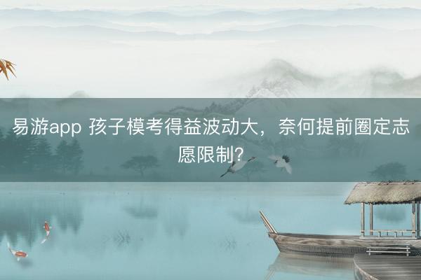 易游app 孩子模考得益波动大，奈何提前圈定志愿限制？