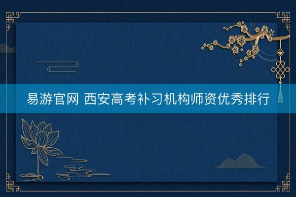 易游官网 西安高考补习机构师资优秀排行