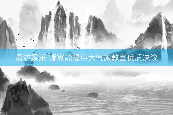 易游娱乐 哪家能提供大气象教室优质决议