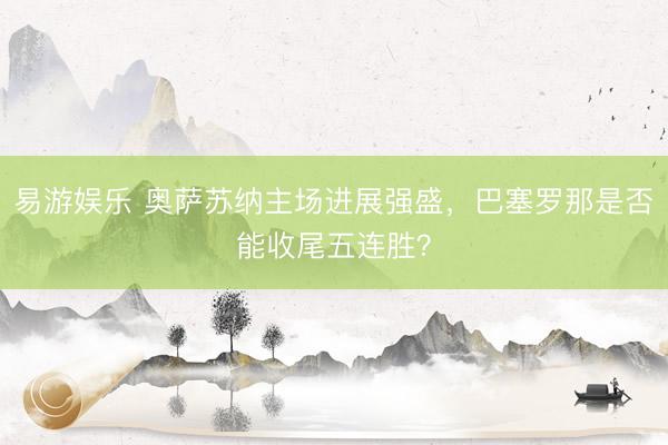 易游娱乐 奥萨苏纳主场进展强盛，巴塞罗那是否能收尾五连胜？