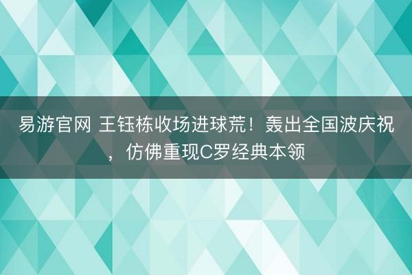易游官网 王钰栋收场进球荒！轰出全国波庆祝，仿佛重现C罗经典本领