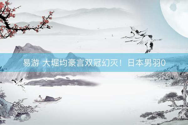 易游 大堀均豪言双冠幻灭！日本男羽0