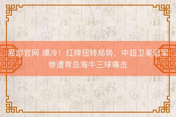 易游官网 爆冷！红牌扭转局势，中超卫冕冠军惨遭青岛海牛三球痛击