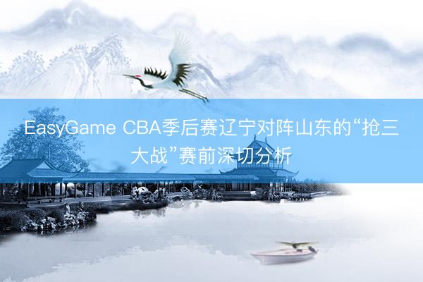 EasyGame CBA季后赛辽宁对阵山东的“抢三大战”赛前深切分析