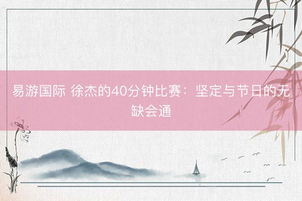 易游国际 徐杰的40分钟比赛：坚定与节日的无缺会通