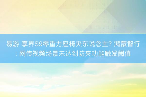 易游 享界S9零重力座椅夹东说念主? 鸿蒙智行: 网传视频场景未达到防夹功能触发阈值