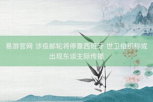 易游官网 涉疫邮轮将停靠西班牙 世卫组织称或出现东谈主际传播